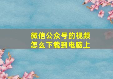 微信公众号的视频怎么下载到电脑上