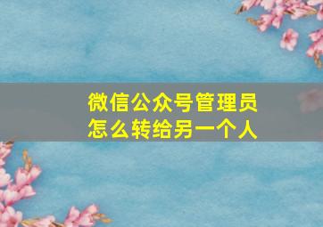 微信公众号管理员怎么转给另一个人