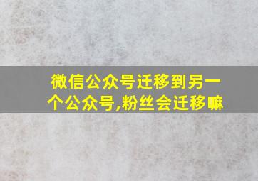 微信公众号迁移到另一个公众号,粉丝会迁移嘛