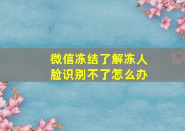 微信冻结了解冻人脸识别不了怎么办