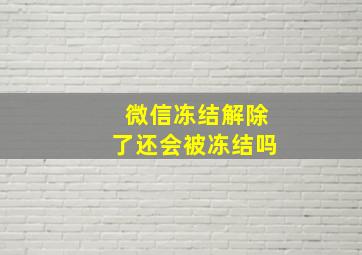 微信冻结解除了还会被冻结吗