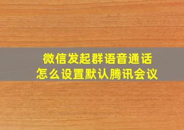 微信发起群语音通话怎么设置默认腾讯会议