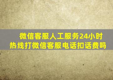 微信客服人工服务24小时热线打微信客服电话扣话费吗