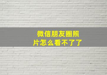 微信朋友圈照片怎么看不了了