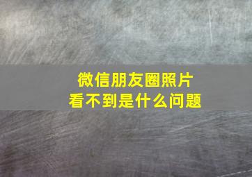 微信朋友圈照片看不到是什么问题