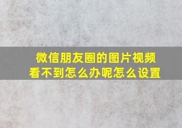 微信朋友圈的图片视频看不到怎么办呢怎么设置