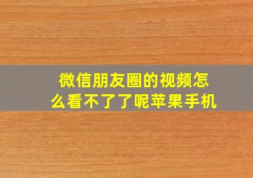 微信朋友圈的视频怎么看不了了呢苹果手机