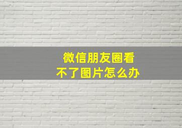 微信朋友圈看不了图片怎么办