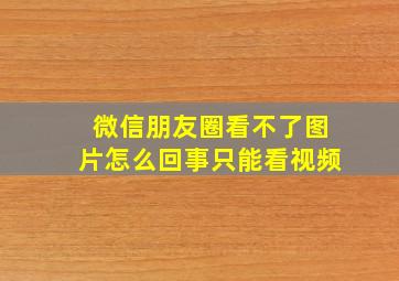 微信朋友圈看不了图片怎么回事只能看视频