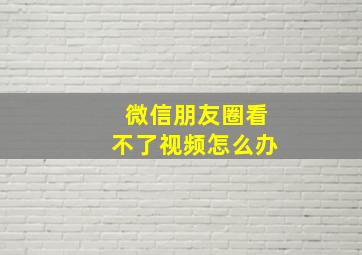 微信朋友圈看不了视频怎么办