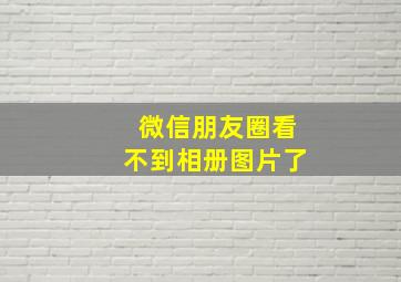 微信朋友圈看不到相册图片了