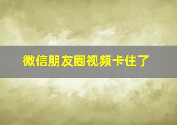 微信朋友圈视频卡住了