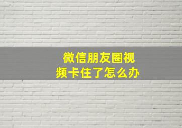 微信朋友圈视频卡住了怎么办