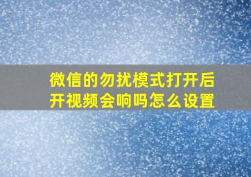 微信的勿扰模式打开后开视频会响吗怎么设置