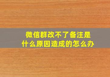 微信群改不了备注是什么原因造成的怎么办