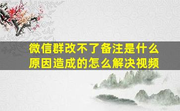 微信群改不了备注是什么原因造成的怎么解决视频