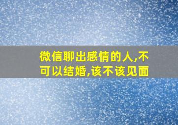 微信聊出感情的人,不可以结婚,该不该见面