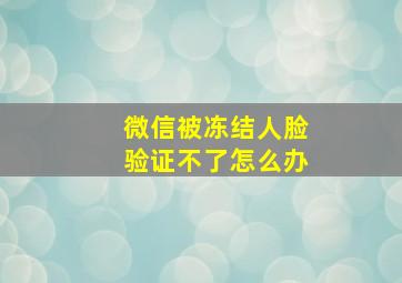 微信被冻结人脸验证不了怎么办