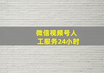 微信视频号人工服务24小时