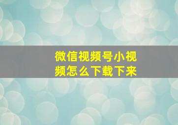 微信视频号小视频怎么下载下来