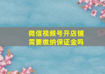 微信视频号开店铺需要缴纳保证金吗