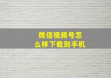 微信视频号怎么样下载到手机