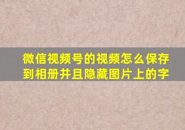 微信视频号的视频怎么保存到相册并且隐藏图片上的字