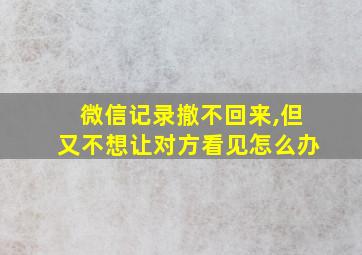 微信记录撤不回来,但又不想让对方看见怎么办