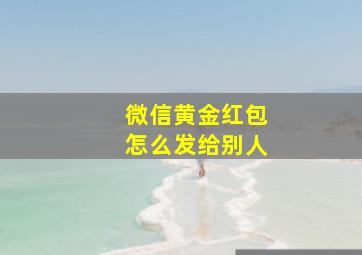 微信黄金红包怎么发给别人