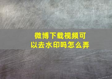 微博下载视频可以去水印吗怎么弄