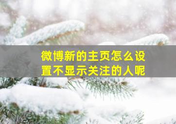 微博新的主页怎么设置不显示关注的人呢