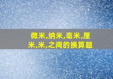 微米,纳米,毫米,厘米,米,之间的换算题