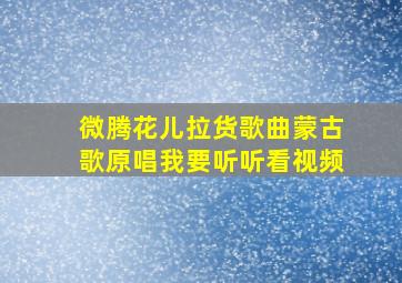 微腾花儿拉货歌曲蒙古歌原唱我要听听看视频