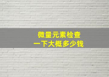 微量元素检查一下大概多少钱