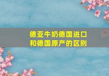 德亚牛奶德国进口和德国原产的区别