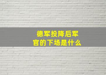 德军投降后军官的下场是什么