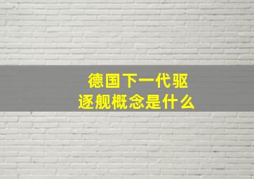 德国下一代驱逐舰概念是什么