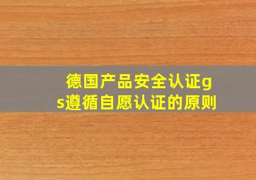 德国产品安全认证gs遵循自愿认证的原则