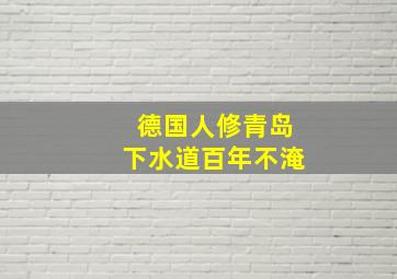 德国人修青岛下水道百年不淹