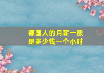 德国人的月薪一般是多少钱一个小时