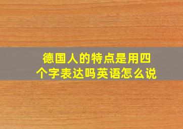 德国人的特点是用四个字表达吗英语怎么说