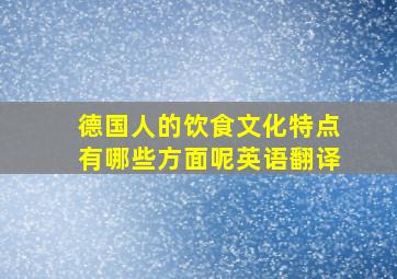 德国人的饮食文化特点有哪些方面呢英语翻译