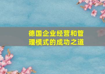 德国企业经营和管理模式的成功之道