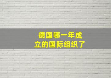 德国哪一年成立的国际组织了