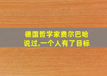 德国哲学家费尔巴哈说过,一个人有了目标