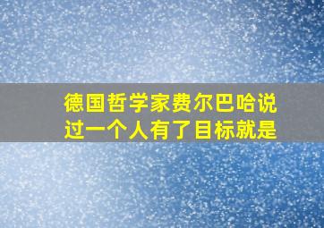 德国哲学家费尔巴哈说过一个人有了目标就是