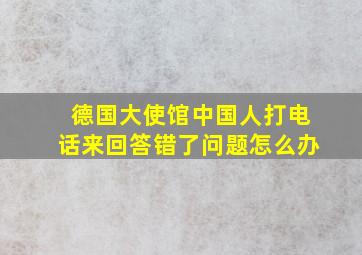 德国大使馆中国人打电话来回答错了问题怎么办