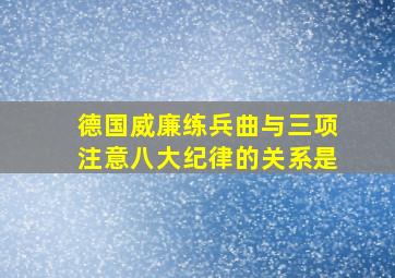 德国威廉练兵曲与三项注意八大纪律的关系是