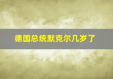 德国总统默克尔几岁了