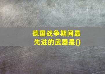 德国战争期间最先进的武器是()